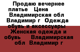 Продаю вечернее платье › Цена ­ 1 500 - Владимирская обл., Владимир г. Одежда, обувь и аксессуары » Женская одежда и обувь   . Владимирская обл.,Владимир г.